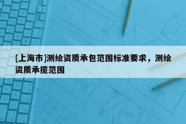 [上海市]测绘资质承包范围标准要求，测绘资质承揽范围