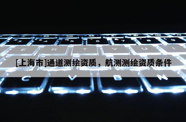 [上海市]通道测绘资质，航测测绘资质条件