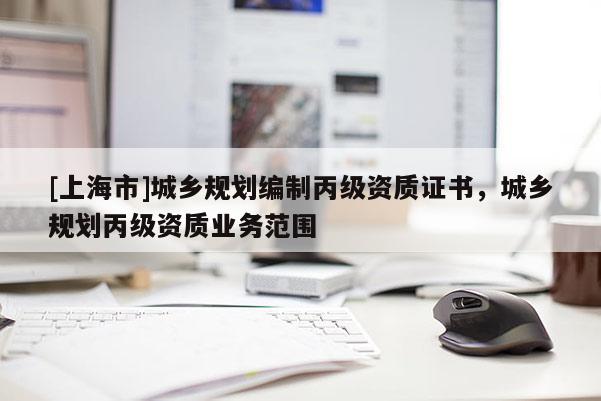 [上海市]城乡规划编制丙级资质证书，城乡规划丙级资质业务范围