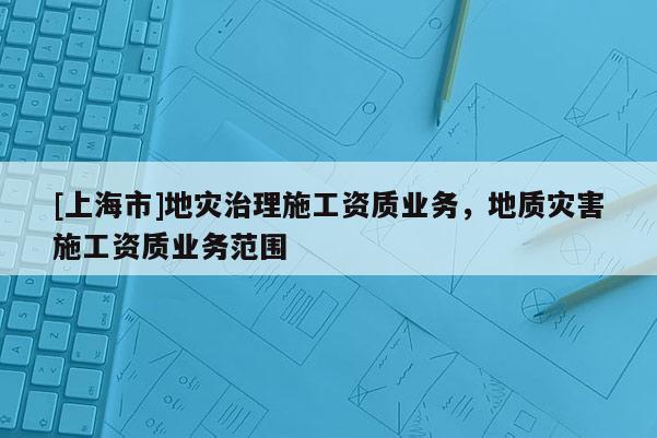 [上海市]地灾治理施工资质业务，地质灾害施工资质业务范围