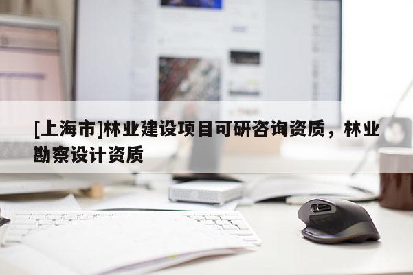 [上海市]林业建设项目可研咨询资质，林业勘察设计资质