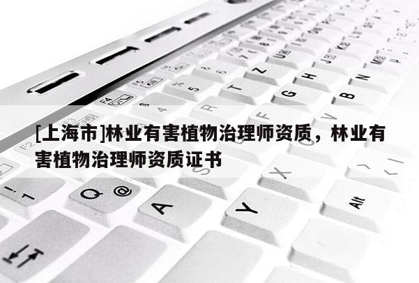 [上海市]林业有害植物治理师资质，林业有害植物治理师资质证书