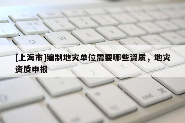 [上海市]编制地灾单位需要哪些资质，地灾资质申报