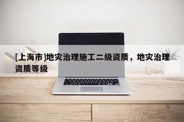 [上海市]地灾治理施工二级资质，地灾治理资质等级