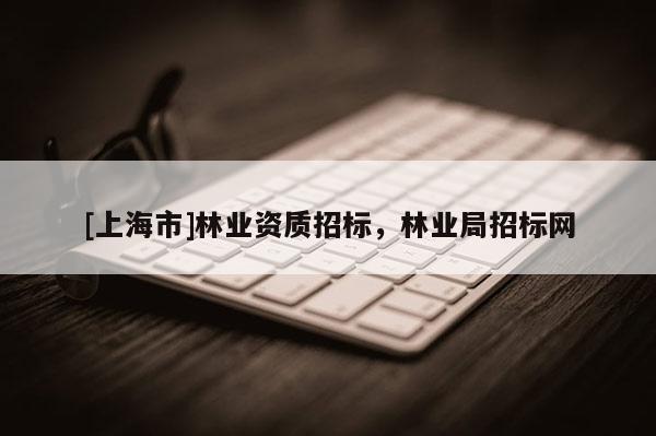 [上海市]林业资质招标，林业局招标网