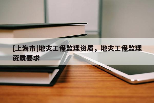 [上海市]地灾工程监理资质，地灾工程监理资质要求