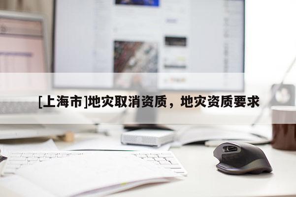 [上海市]地灾取消资质，地灾资质要求