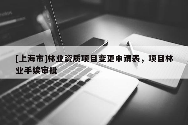 [上海市]林业资质项目变更申请表，项目林业手续审批