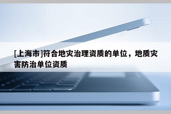 [上海市]符合地灾治理资质的单位，地质灾害防治单位资质