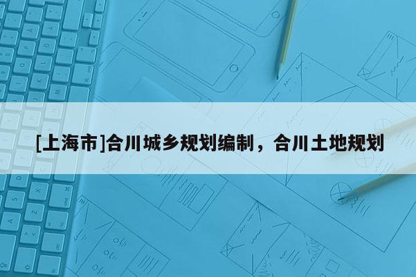 [上海市]合川城乡规划编制，合川土地规划