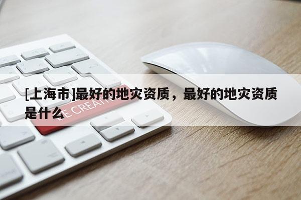 [上海市]最好的地灾资质，最好的地灾资质是什么