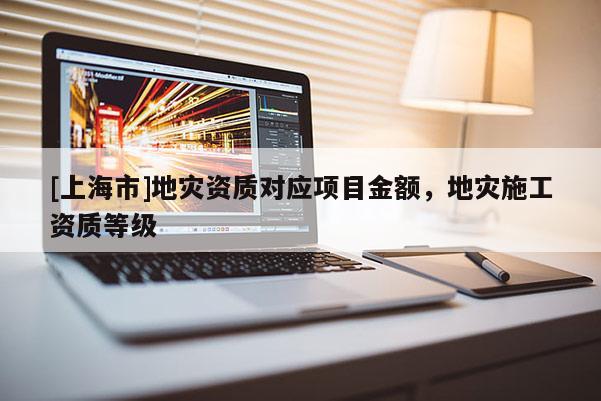 [上海市]地灾资质对应项目金额，地灾施工资质等级