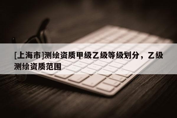 [上海市]测绘资质甲级乙级等级划分，乙级测绘资质范围