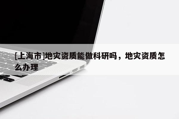 [上海市]地灾资质能做科研吗，地灾资质怎么办理