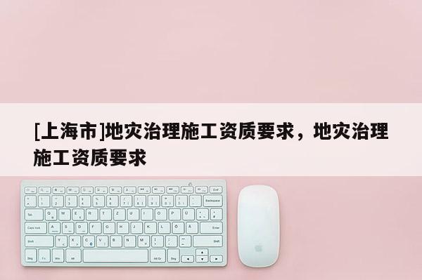 [上海市]地灾治理施工资质要求，地灾治理施工资质要求
