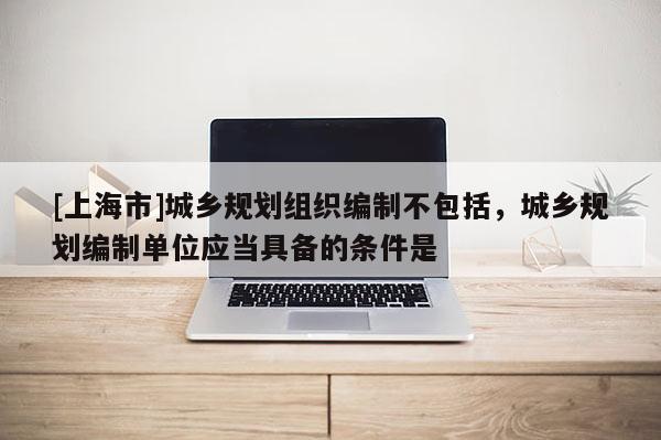 [上海市]城乡规划组织编制不包括，城乡规划编制单位应当具备的条件是