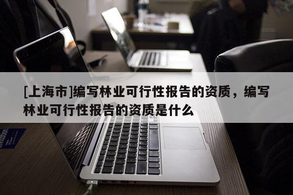[上海市]编写林业可行性报告的资质，编写林业可行性报告的资质是什么