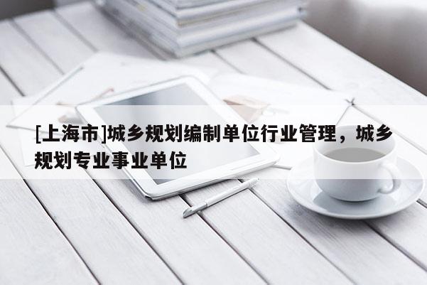 [上海市]城乡规划编制单位行业管理，城乡规划专业事业单位