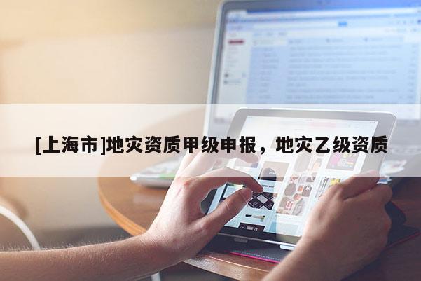 [上海市]地灾资质甲级申报，地灾乙级资质