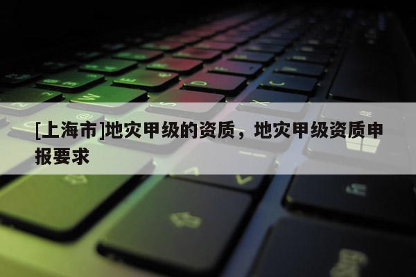 [上海市]地灾甲级的资质，地灾甲级资质申报要求