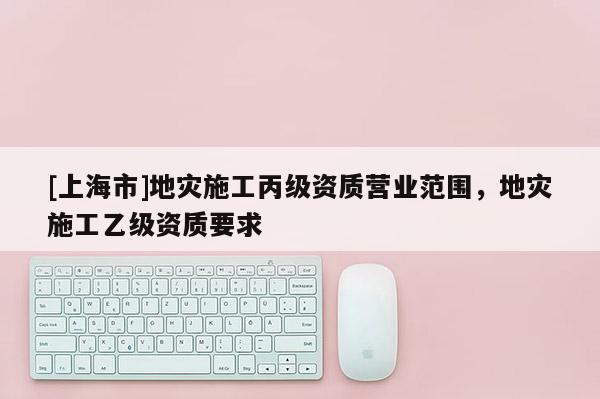 [上海市]地灾施工丙级资质营业范围，地灾施工乙级资质要求