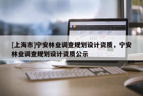 [上海市]宁安林业调查规划设计资质，宁安林业调查规划设计资质公示