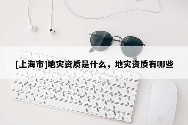 [上海市]地灾资质是什么，地灾资质有哪些