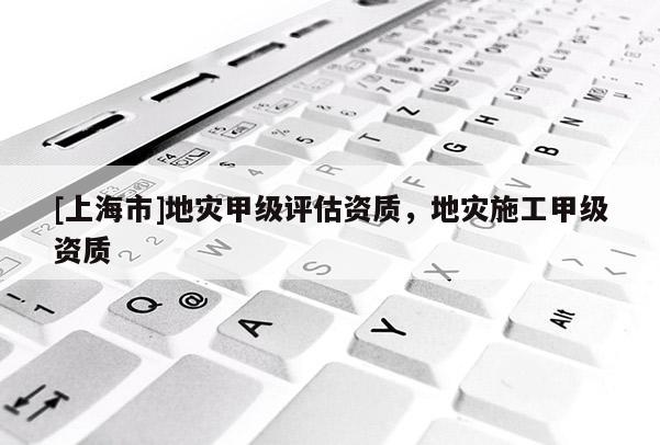 [上海市]地灾甲级评估资质，地灾施工甲级资质
