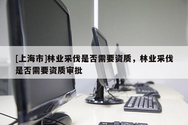 [上海市]林业采伐是否需要资质，林业采伐是否需要资质审批