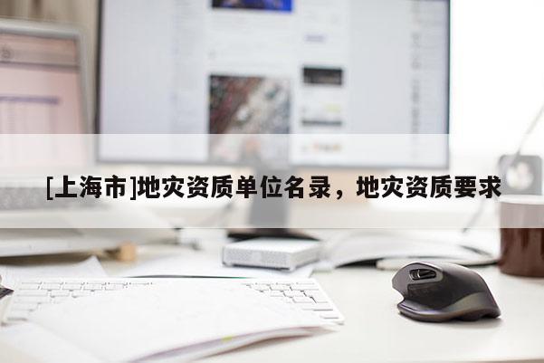 [上海市]地灾资质单位名录，地灾资质要求