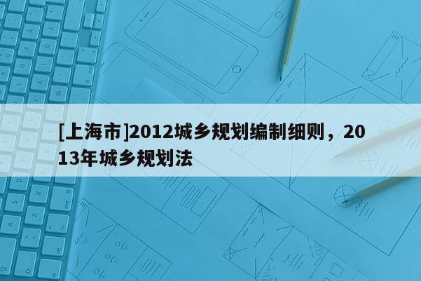 [上海市]2012城乡规划编制细则，2013年城乡规划法