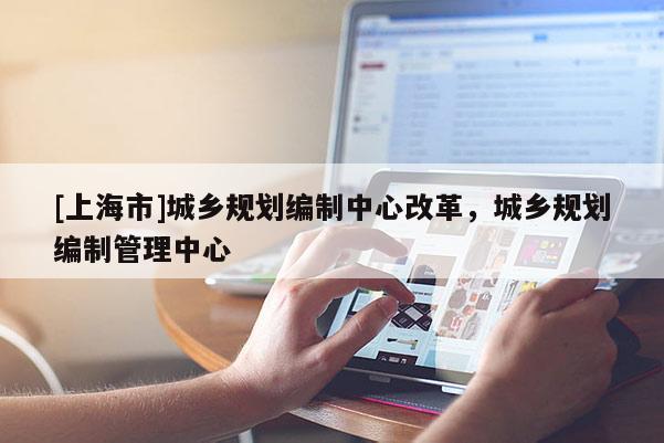 [上海市]城乡规划编制中心改革，城乡规划编制管理中心