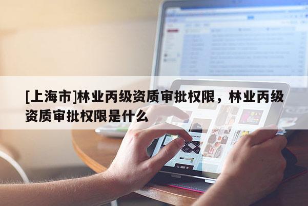 [上海市]林业丙级资质审批权限，林业丙级资质审批权限是什么