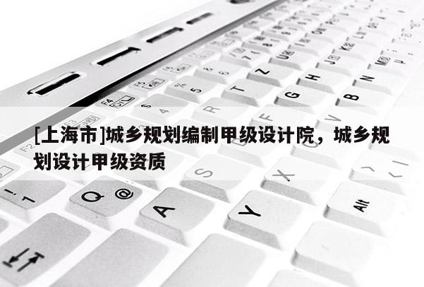 [上海市]城乡规划编制甲级设计院，城乡规划设计甲级资质