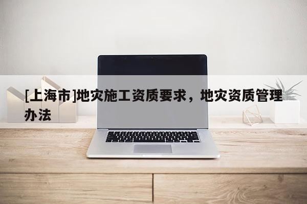 [上海市]地灾施工资质要求，地灾资质管理办法