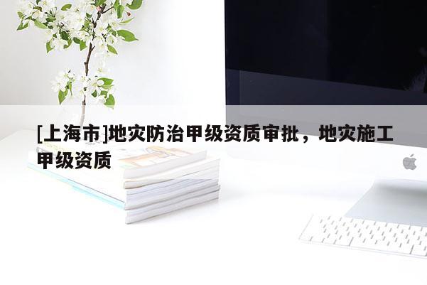 [上海市]地灾防治甲级资质审批，地灾施工甲级资质