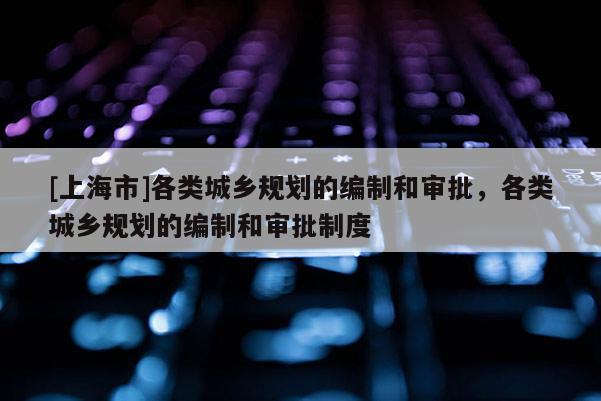 [上海市]各类城乡规划的编制和审批，各类城乡规划的编制和审批制度