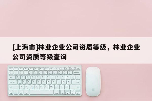 [上海市]林业企业公司资质等级，林业企业公司资质等级查询