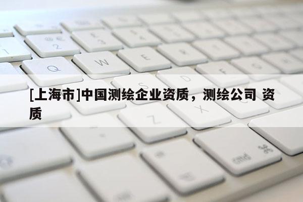 [上海市]中国测绘企业资质，测绘公司 资质