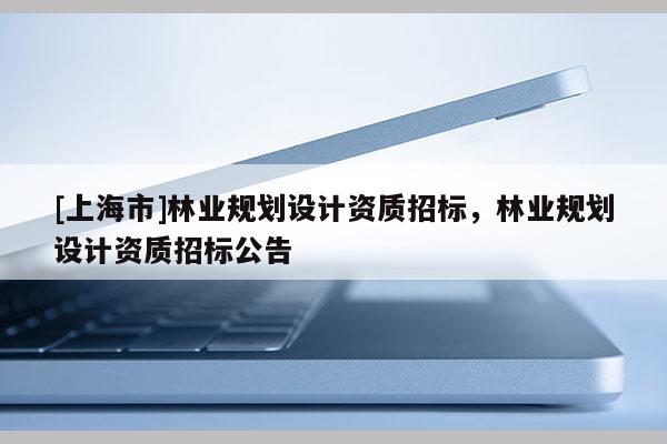 [上海市]林业规划设计资质招标，林业规划设计资质招标公告