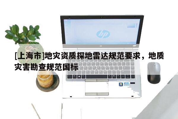 [上海市]地灾资质探地雷达规范要求，地质灾害勘查规范国标