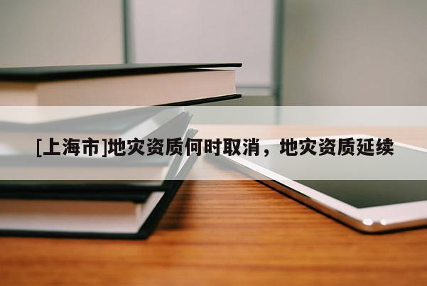 [上海市]地灾资质何时取消，地灾资质延续