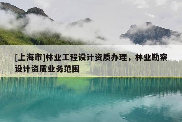 [上海市]林业工程设计资质办理，林业勘察设计资质业务范围