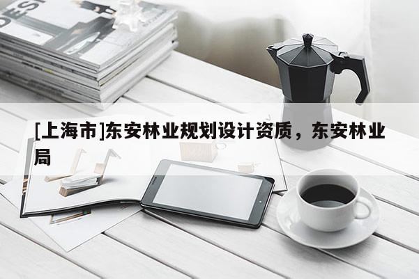 [上海市]东安林业规划设计资质，东安林业局
