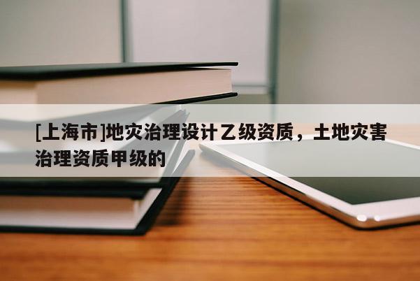 [上海市]地灾治理设计乙级资质，土地灾害治理资质甲级的