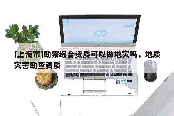[上海市]勘察综合资质可以做地灾吗，地质灾害勘查资质