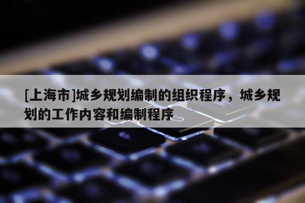 [上海市]城乡规划编制的组织程序，城乡规划的工作内容和编制程序