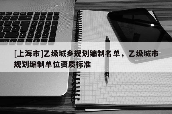 [上海市]乙级城乡规划编制名单，乙级城市规划编制单位资质标准
