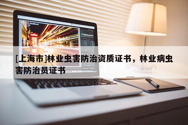 [上海市]林业虫害防治资质证书，林业病虫害防治员证书