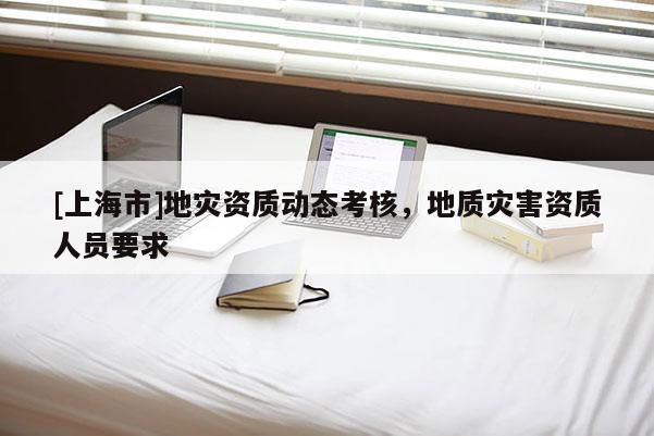 [上海市]地灾资质动态考核，地质灾害资质人员要求